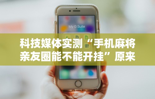 科技媒体实测“手机麻将亲友圈能不能开挂”原来可以开挂