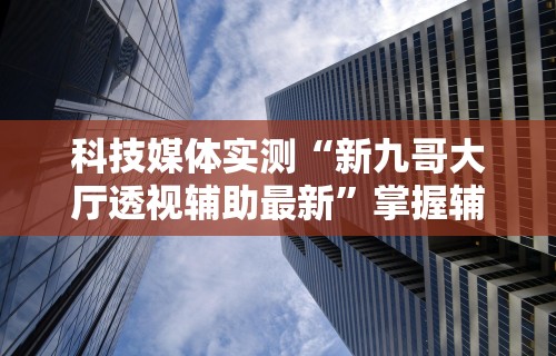 科技媒体实测“新九哥大厅透视辅助最新”掌握辅助功能必胜规则