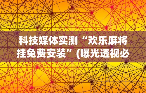 科技媒体实测“欢乐麻将挂免费安装	”(曝光透视必备猫腻)