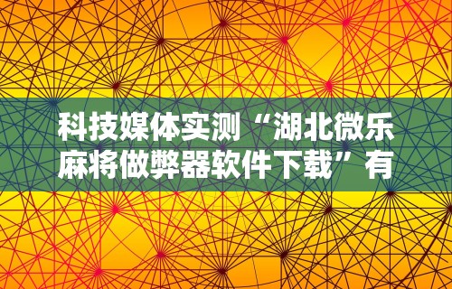 科技媒体实测“湖北微乐麻将做弊器软件下载	”有挂详细开挂教程