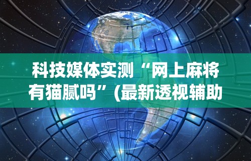 科技媒体实测“网上麻将有猫腻吗	”(最新透视辅助上线)