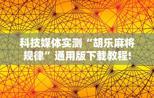 科技媒体实测“胡乐麻将规律”通用版下载教程!