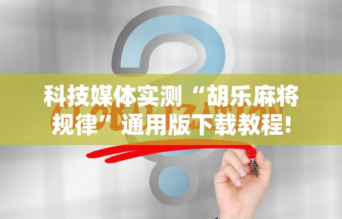 科技媒体实测“胡乐麻将规律”通用版下载教程!