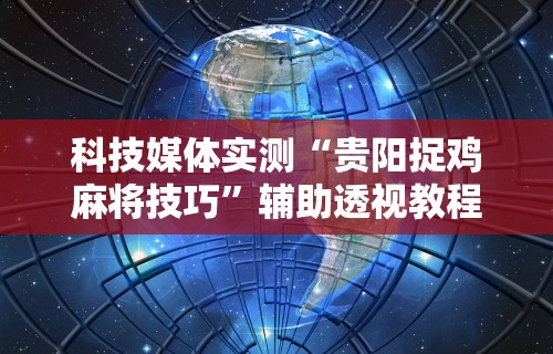 科技媒体实测“贵阳捉鸡麻将技巧”辅助透视教程