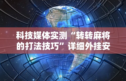 科技媒体实测“转转麻将的打法技巧”详细外挂安装步骤