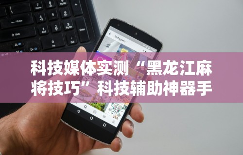 科技媒体实测“黑龙江麻将技巧	”科技辅助神器手机版