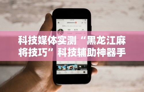 科技媒体实测“黑龙江麻将技巧”科技辅助神器手机版