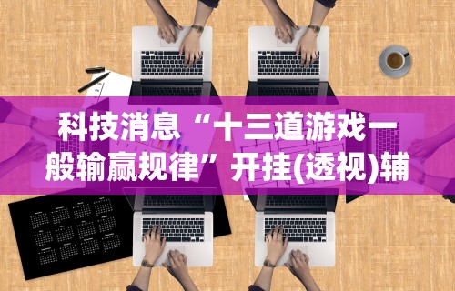 科技消息“十三道游戏一般输赢规律”开挂(透视)辅助教程