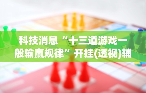 科技消息“十三道游戏一般输赢规律	”开挂(透视)辅助教程