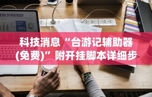 科技消息“台游记辅助器(免费)	”附开挂脚本详细步骤
