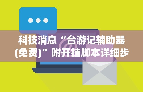 科技消息“台游记辅助器(免费)”附开挂脚本详细步骤