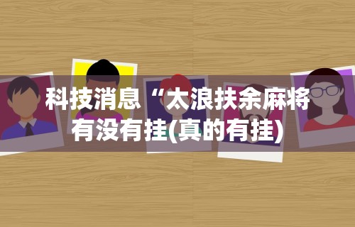 科技消息“太浪扶余麻将有没有挂(真的有挂)