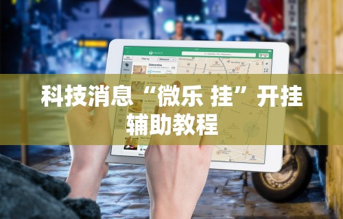 科技消息“微乐 挂	”开挂辅助教程