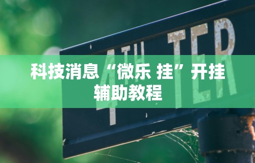 科技消息“微乐 挂”开挂辅助教程