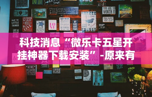科技消息“微乐卡五星开挂神器下载安装	”-原来有挂