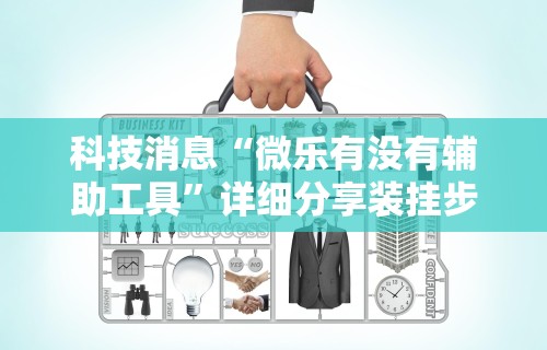 科技消息“微乐有没有辅助工具”详细分享装挂步骤教程