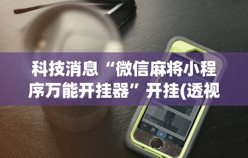 科技消息“微信麻将小程序万能开挂器	”开挂(透视)辅助神器