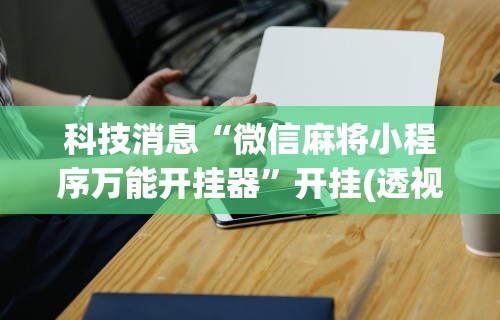 科技消息“微信麻将小程序万能开挂器”开挂(透视)辅助神器