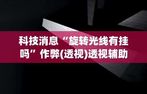 科技消息“旋转光线有挂吗	”作弊(透视)透视辅助
