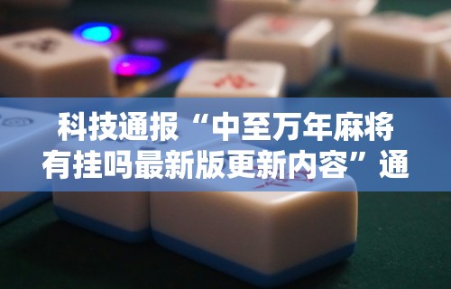 科技通报“中至万年麻将有挂吗最新版更新内容”通用版下载教程！