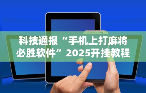 科技通报“手机上打麻将必胜软件	”2025开挂教程步骤