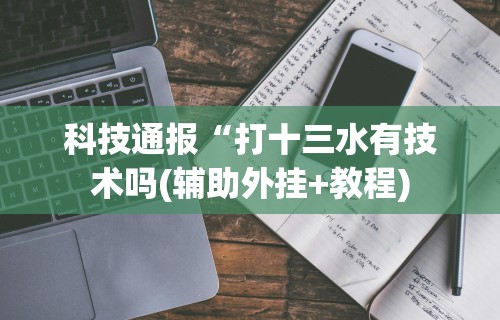科技通报“打十三水有技术吗(辅助外挂+教程) 科技通报“打十三水有技术吗(辅助外挂+教程)