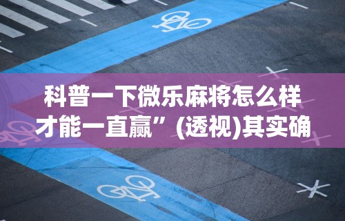 科普一下微乐麻将怎么样才能一直赢”(透视)其实确实有挂