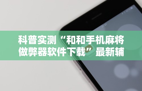 科普实测“和和手机麻将做弊器软件下载	”最新辅助详细教程