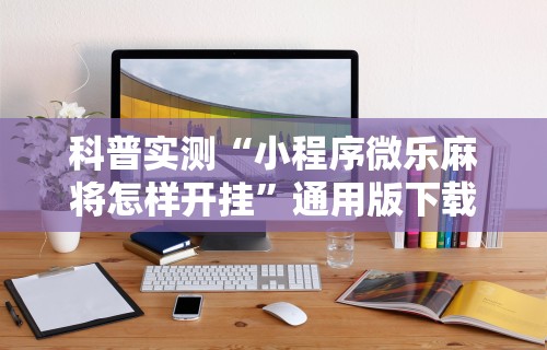 科普实测“小程序微乐麻将怎样开挂”通用版下载教程