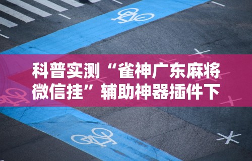 科普实测“雀神广东麻将微信挂	”辅助神器插件下载