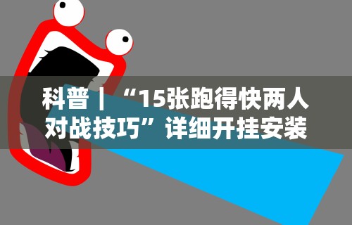 科普｜“15张跑得快两人对战技巧	”详细开挂安装教程