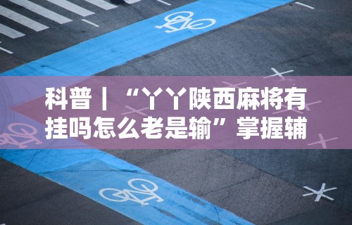 科普｜“丫丫陕西麻将有挂吗怎么老是输	”掌握辅助功能必胜规则