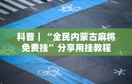 科普｜“全民内蒙古麻将免费挂”分享用挂教程