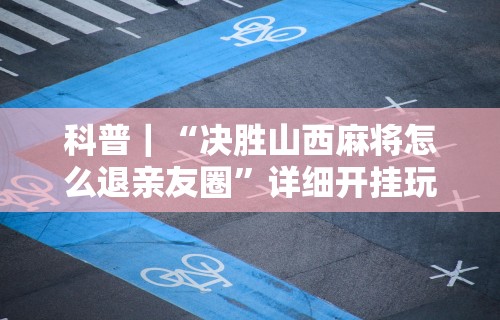 科普｜“决胜山西麻将怎么退亲友圈	”详细开挂玩法
