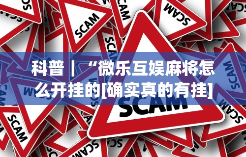 科普｜“微乐互娱麻将怎么开挂的[确实真的有挂]