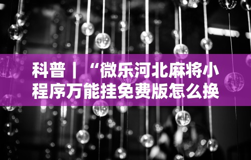科普｜“微乐河北麻将小程序万能挂免费版怎么换头像”详细分享装挂步骤