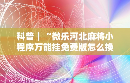 科普｜“微乐河北麻将小程序万能挂免费版怎么换头像”详细分享装挂步骤