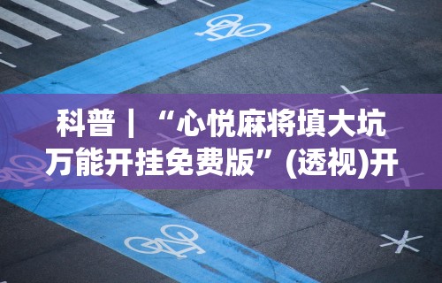 科普｜“心悦麻将填大坑万能开挂免费版	”(透视)开挂详细教程
