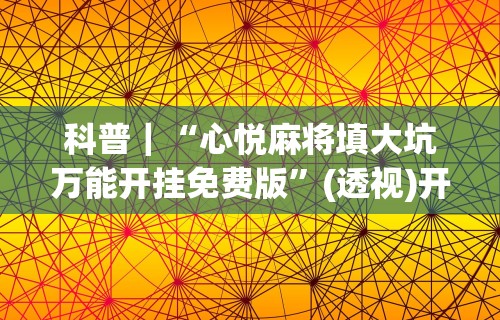 科普｜“心悦麻将填大坑万能开挂免费版”(透视)开挂详细教程