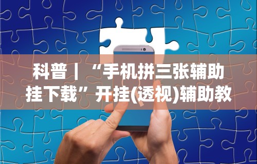 科普｜“手机拼三张辅助挂下载	”开挂(透视)辅助教程