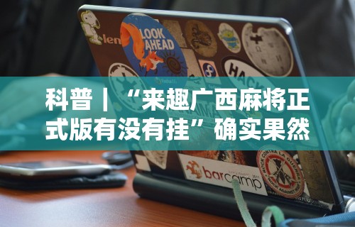 科普｜“来趣广西麻将正式版有没有挂”确实果然有挂