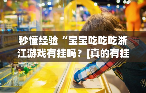 秒懂经验“宝宝吃吃吃浙江游戏有挂吗？[真的有挂]