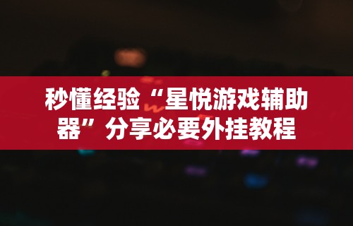 秒懂经验“星悦游戏辅助器	”分享必要外挂教程