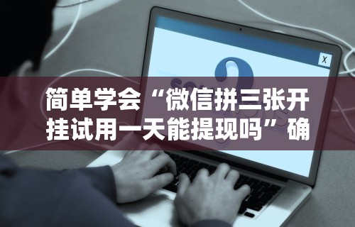 简单学会“微信拼三张开挂试用一天能提现吗”确实可以使用辅助