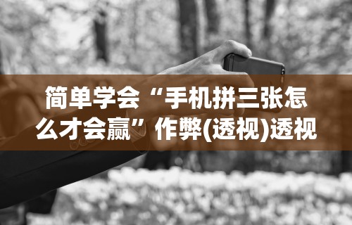 简单学会“手机拼三张怎么才会赢	”作弊(透视)透视辅助