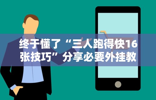 终于懂了“三人跑得快16张技巧	”分享必要外挂教程