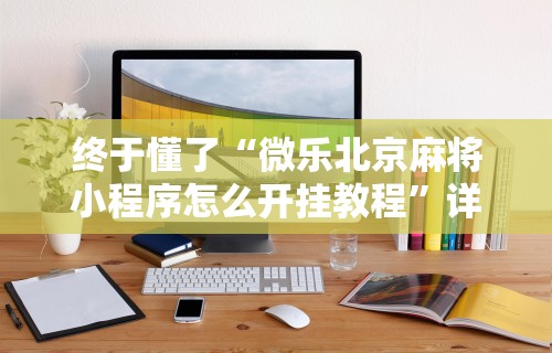 终于懂了“微乐北京麻将小程序怎么开挂教程”详细开挂玩法