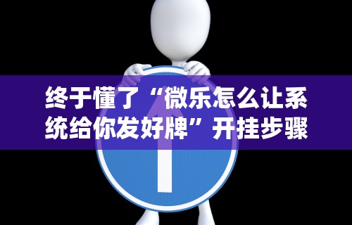 终于懂了“微乐怎么让系统给你发好牌”开挂步骤方法