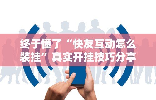 终于懂了“快友互动怎么装挂	”真实开挂技巧分享
