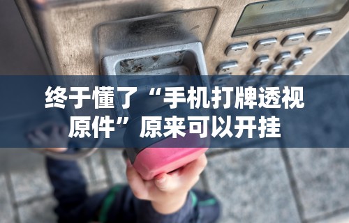终于懂了“手机打牌透视原件	”原来可以开挂